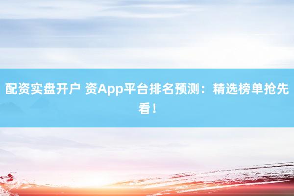 配资实盘开户 资App平台排名预测：精选榜单抢先看！