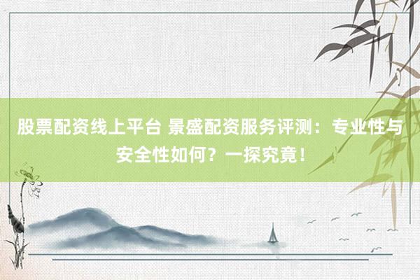 股票配资线上平台 景盛配资服务评测：专业性与安全性如何？一探究竟！