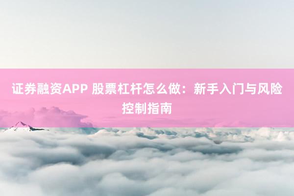 证券融资APP 股票杠杆怎么做：新手入门与风险控制指南