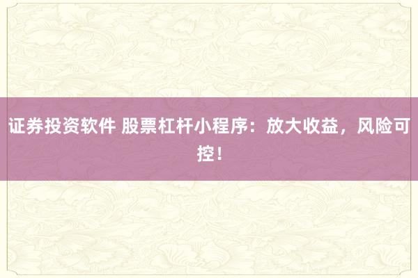 证券投资软件 股票杠杆小程序：放大收益，风险可控！