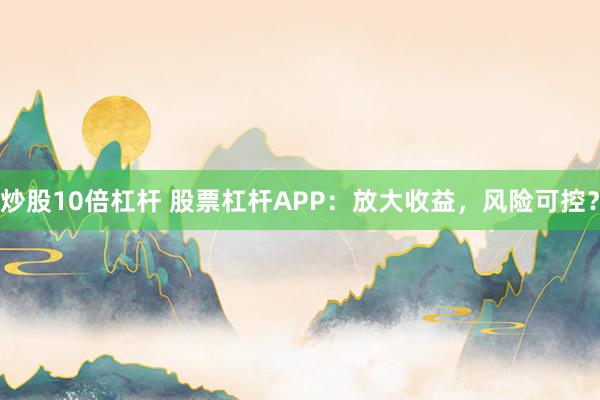 炒股10倍杠杆 股票杠杆APP：放大收益，风险可控？