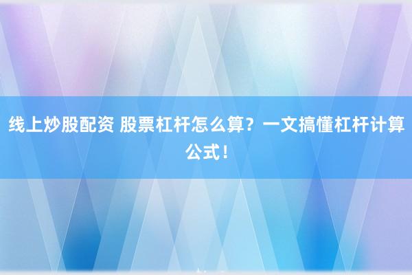 线上炒股配资 股票杠杆怎么算？一文搞懂杠杆计算公式！