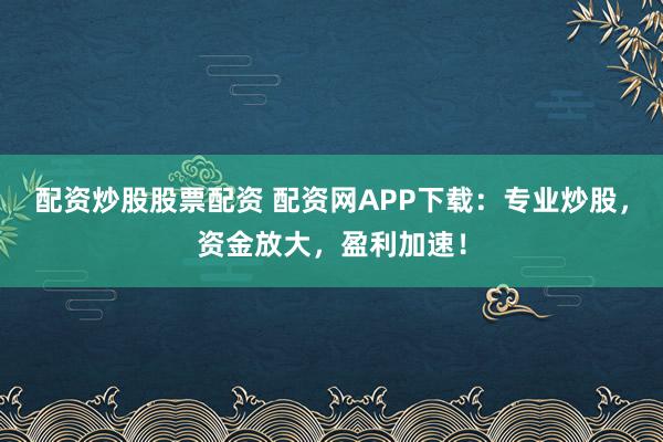 配资炒股股票配资 配资网APP下载：专业炒股，资金放大，盈利加速！