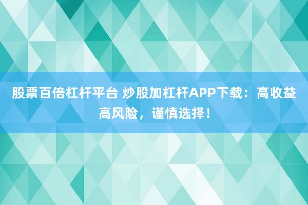 股票百倍杠杆平台 炒股加杠杆APP下载：高收益高风险，谨慎选择！
