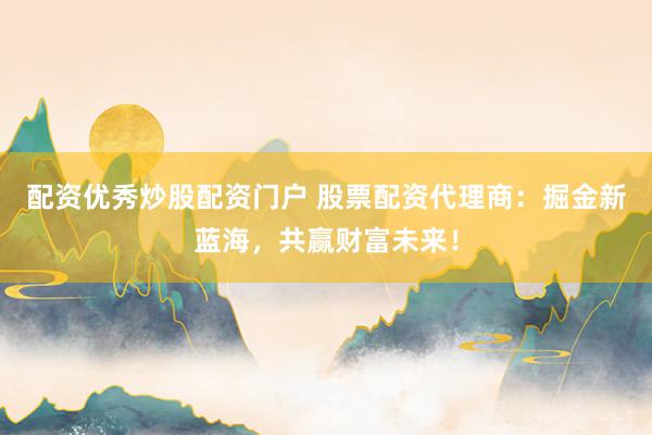 配资优秀炒股配资门户 股票配资代理商：掘金新蓝海，共赢财富未来！