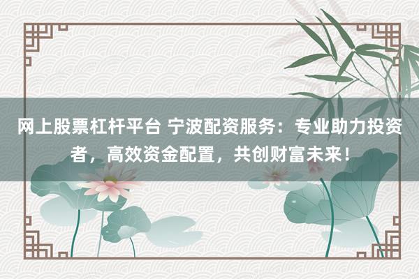 网上股票杠杆平台 宁波配资服务：专业助力投资者，高效资金配置，共创财富未来！
