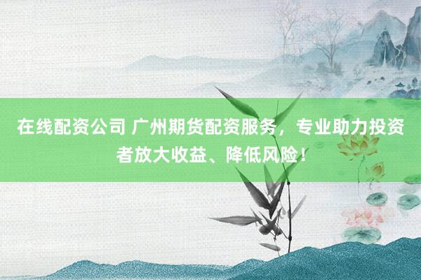 在线配资公司 广州期货配资服务，专业助力投资者放大收益、降低风险！