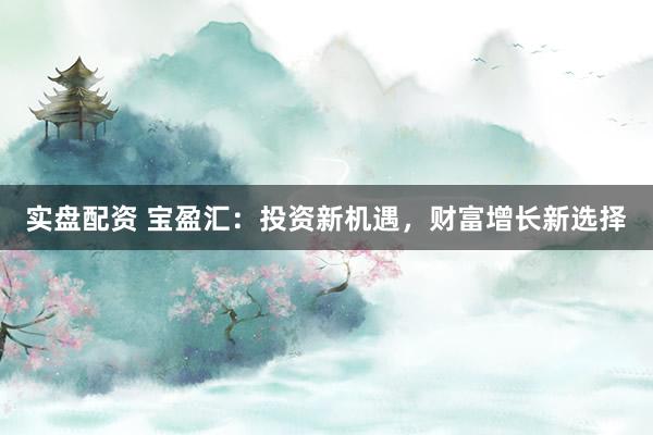 实盘配资 宝盈汇：投资新机遇，财富增长新选择