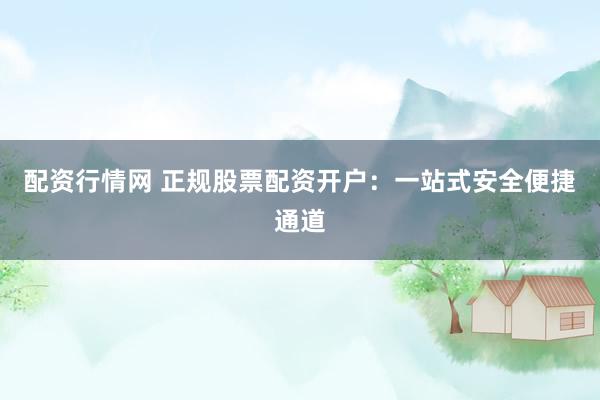 配资行情网 正规股票配资开户：一站式安全便捷通道