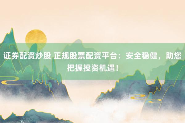 证券配资炒股 正规股票配资平台：安全稳健，助您把握投资机遇！