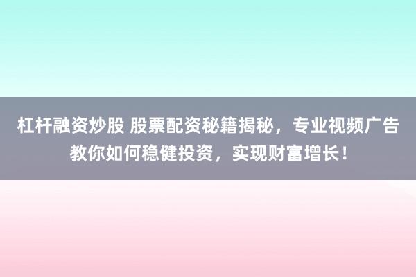 杠杆融资炒股 股票配资秘籍揭秘，专业视频广告教你如何稳健投资，实现财富增长！