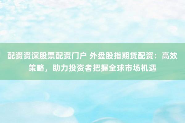 配资资深股票配资门户 外盘股指期货配资：高效策略，助力投资者把握全球市场机遇
