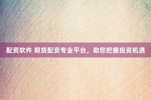 配资软件 期货配资专业平台，助您把握投资机遇