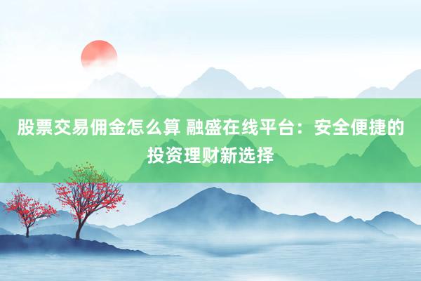 股票交易佣金怎么算 融盛在线平台：安全便捷的投资理财新选择