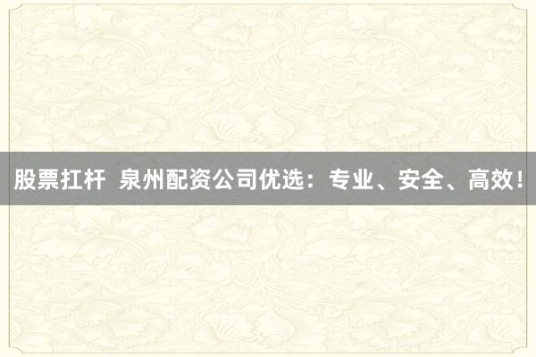 股票扛杆  泉州配资公司优选：专业、安全、高效！