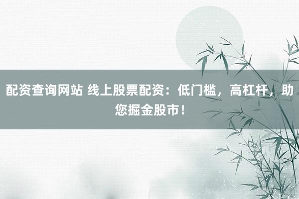 配资查询网站 线上股票配资：低门槛，高杠杆，助您掘金股市！