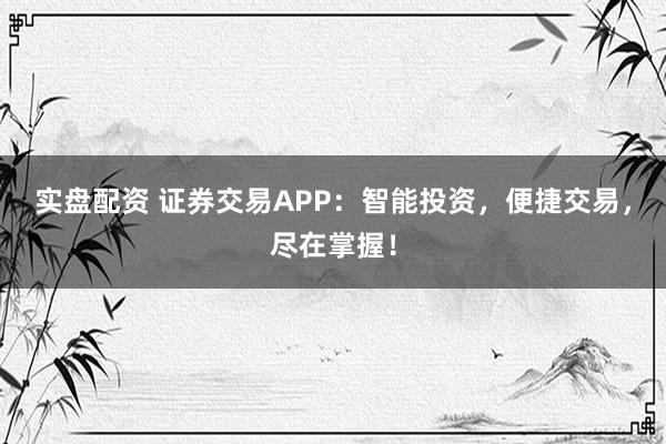 实盘配资 证券交易APP：智能投资，便捷交易，尽在掌握！