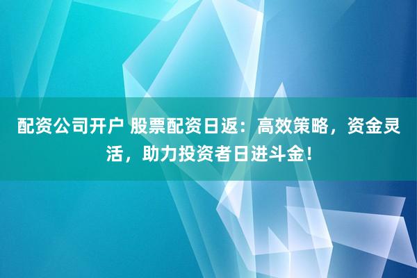 配资公司开户 股票配资日返：高效策略，资金灵活，助力投资者日进斗金！
