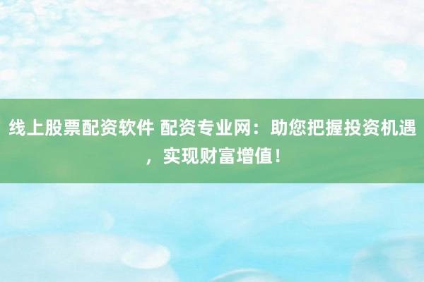 线上股票配资软件 配资专业网：助您把握投资机遇，实现财富增值！