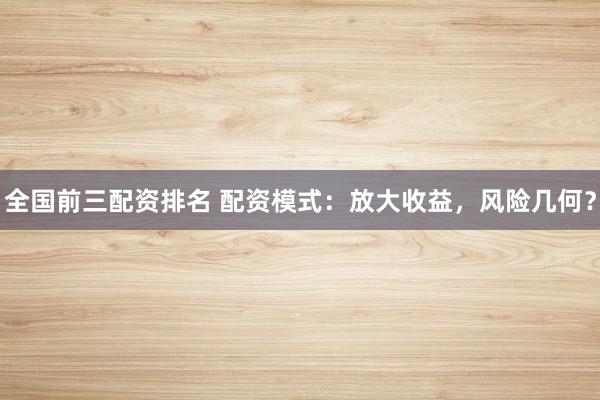 全国前三配资排名 配资模式：放大收益，风险几何？