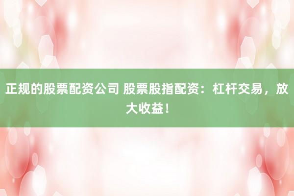 正规的股票配资公司 股票股指配资：杠杆交易，放大收益！