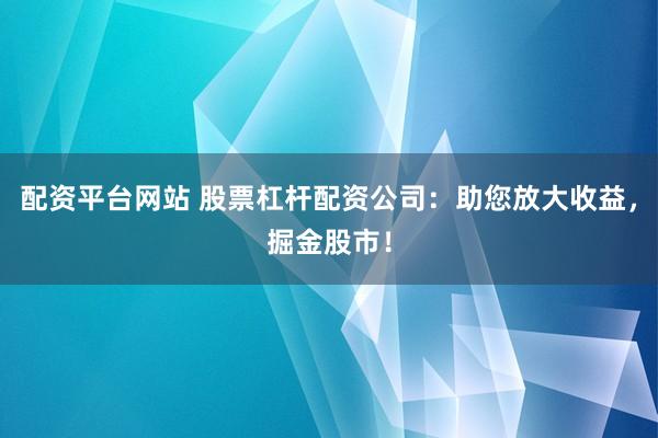 配资平台网站 股票杠杆配资公司：助您放大收益，掘金股市！