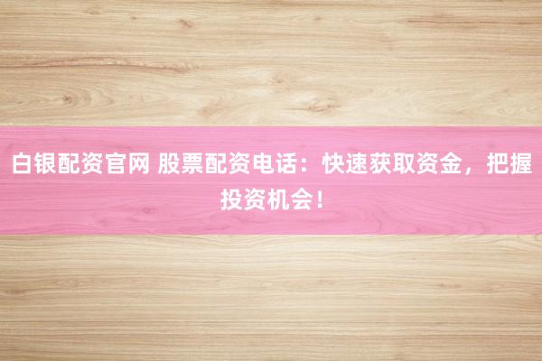 白银配资官网 股票配资电话：快速获取资金，把握投资机会！