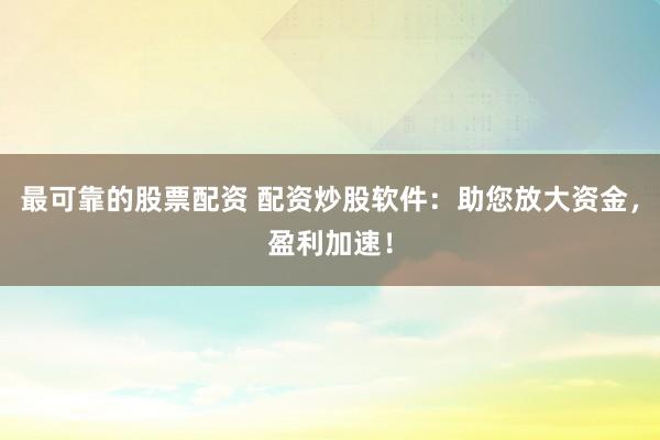 最可靠的股票配资 配资炒股软件：助您放大资金，盈利加速！