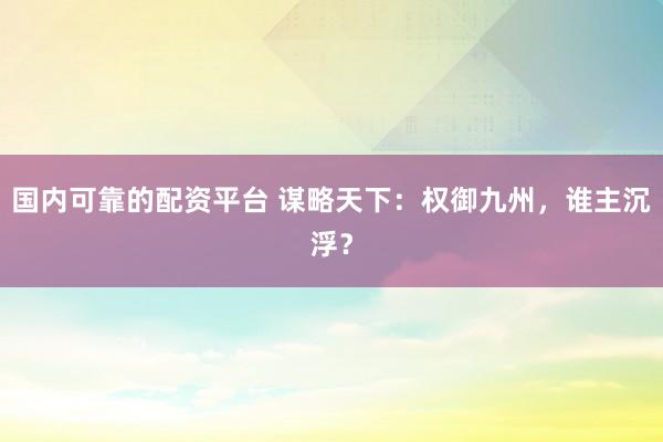 国内可靠的配资平台 谋略天下：权御九州，谁主沉浮？