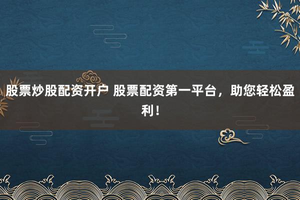 股票炒股配资开户 股票配资第一平台，助您轻松盈利！