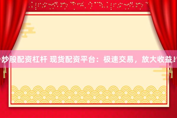 炒股配资杠杆 现货配资平台：极速交易，放大收益！