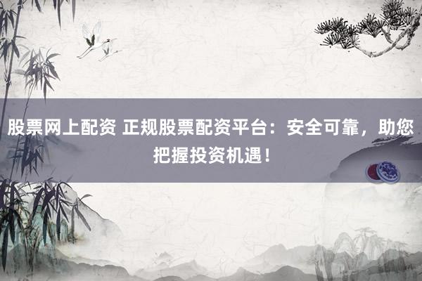 股票网上配资 正规股票配资平台：安全可靠，助您把握投资机遇！