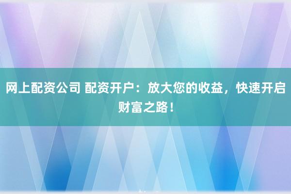 网上配资公司 配资开户：放大您的收益，快速开启财富之路！