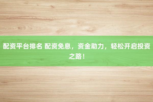 配资平台排名 配资免息，资金助力，轻松开启投资之路！