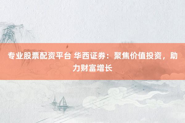 专业股票配资平台 华西证券：聚焦价值投资，助力财富增长