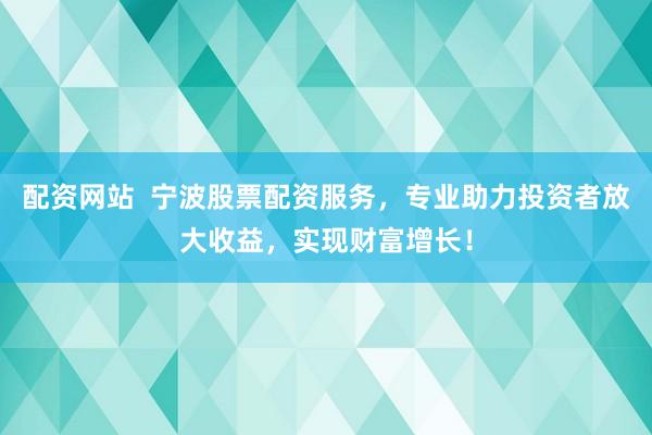 配资网站  宁波股票配资服务，专业助力投资者放大收益，实现财富增长！