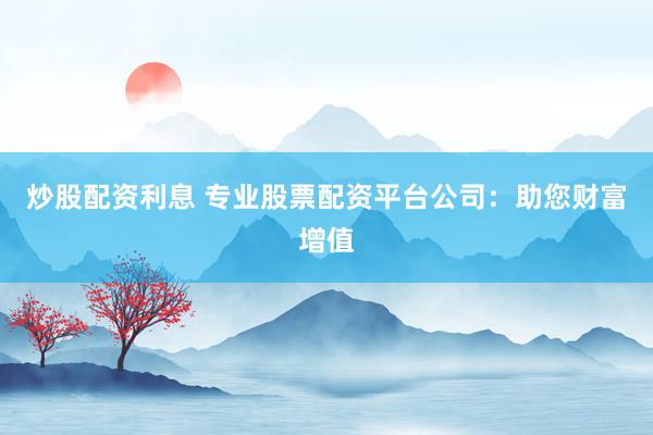 炒股配资利息 专业股票配资平台公司：助您财富增值