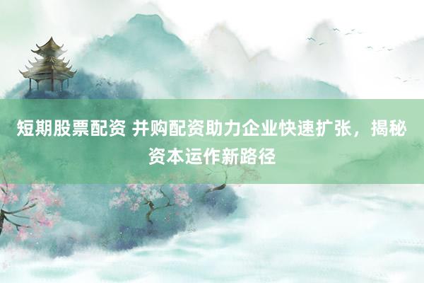 短期股票配资 并购配资助力企业快速扩张，揭秘资本运作新路径