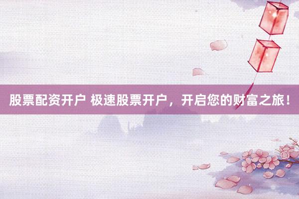 股票配资开户 极速股票开户，开启您的财富之旅！