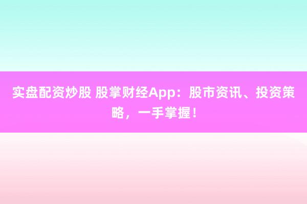 实盘配资炒股 股掌财经App：股市资讯、投资策略，一手掌握！