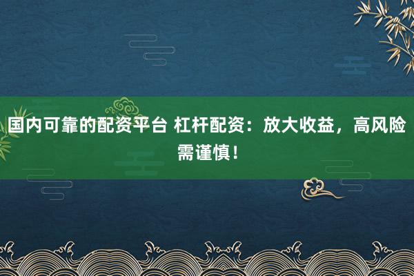 国内可靠的配资平台 杠杆配资：放大收益，高风险需谨慎！