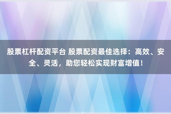 股票杠杆配资平台 股票配资最佳选择：高效、安全、灵活，助您轻松实现财富增值！
