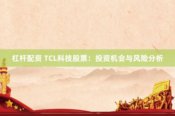 杠杆配资 TCL科技股票：投资机会与风险分析
