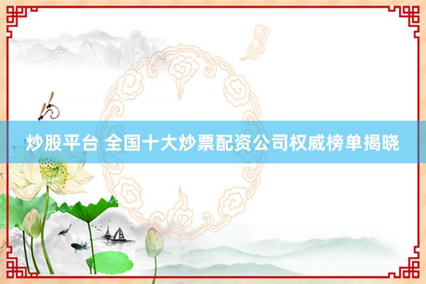 炒股平台 全国十大炒票配资公司权威榜单揭晓