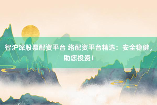 智沪深股票配资平台 络配资平台精选：安全稳健，助您投资！