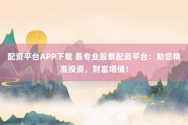 配资平台APP下载 最专业股票配资平台：助您精准投资，财富增值！