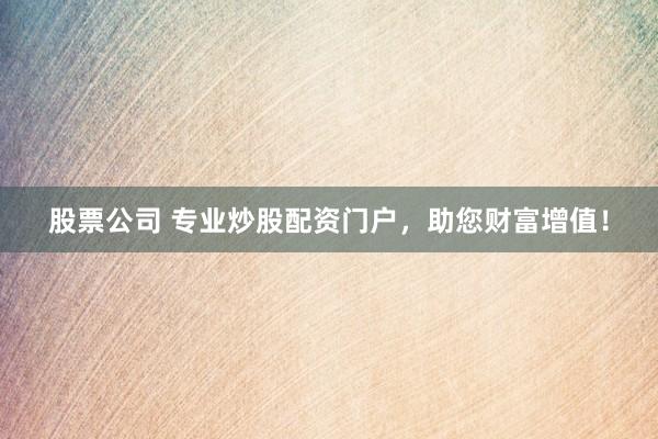 股票公司 专业炒股配资门户，助您财富增值！