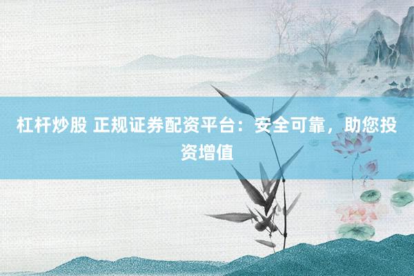 杠杆炒股 正规证券配资平台：安全可靠，助您投资增值