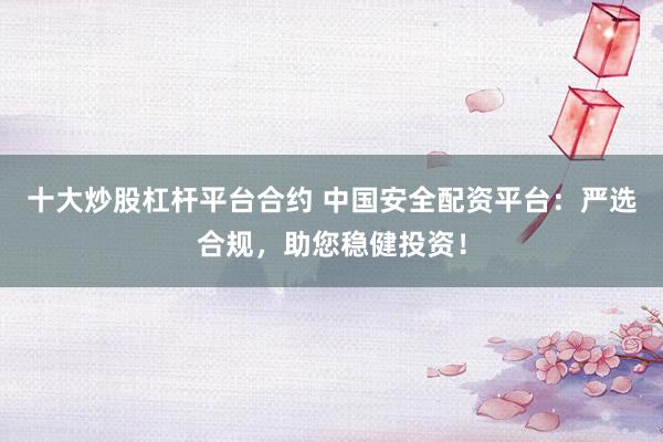 十大炒股杠杆平台合约 中国安全配资平台：严选合规，助您稳健投资！