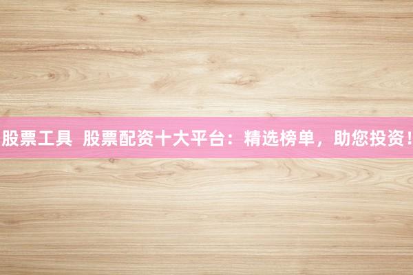 股票工具  股票配资十大平台：精选榜单，助您投资！